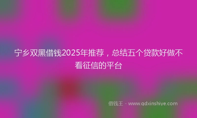 宁乡双黑借钱2025年推荐，总结五个贷款好做不看征信的平台