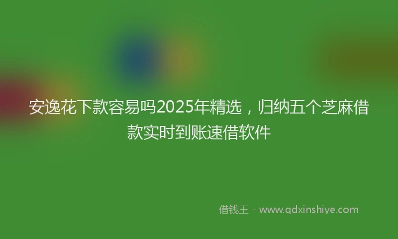 安逸花下款容易吗2025年精选，归纳五个芝麻借款实时到账速借软件