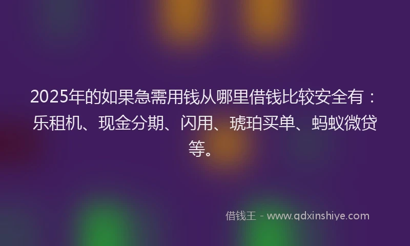 2025年的如果急需用钱从哪里借钱比较安全有：乐租机、现金分期、闪用、琥珀买单、蚂蚁微贷等。