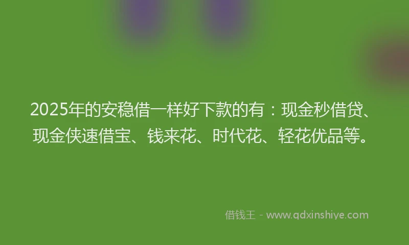 2025年的安稳借一样好下款的有：现金秒借贷、现金侠速借宝、钱来花、时代花、轻花优品等。