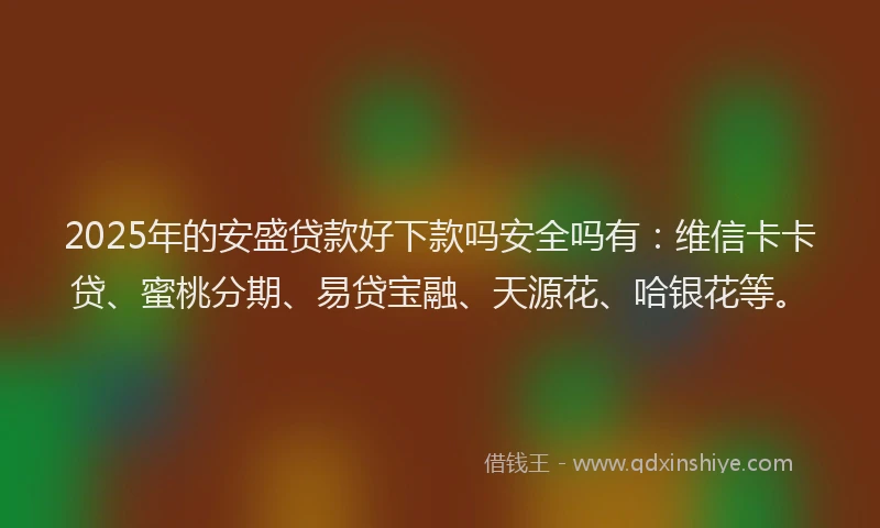 2025年的安盛贷款好下款吗安全吗有：维信卡卡贷、蜜桃分期、易贷宝融、天源花、哈银花等。