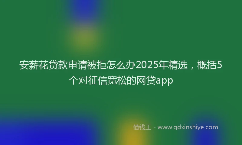 安薪花贷款申请被拒怎么办2025年精选，概括5个对征信宽松的网贷app