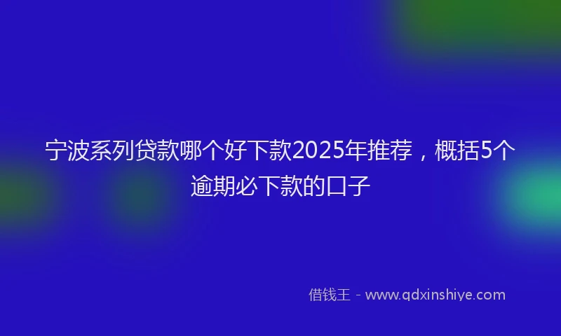 宁波系列贷款哪个好下款2025年推荐，概括5个逾期必下款的口子