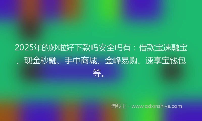 2025年的妙啦好下款吗安全吗有：借款宝速融宝、现金秒融、手中商城、金峰易购、速享宝钱包等。