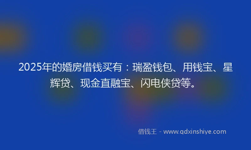 2025年的婚房借钱买有：瑞盈钱包、用钱宝、星辉贷、现金直融宝、闪电侠贷等。