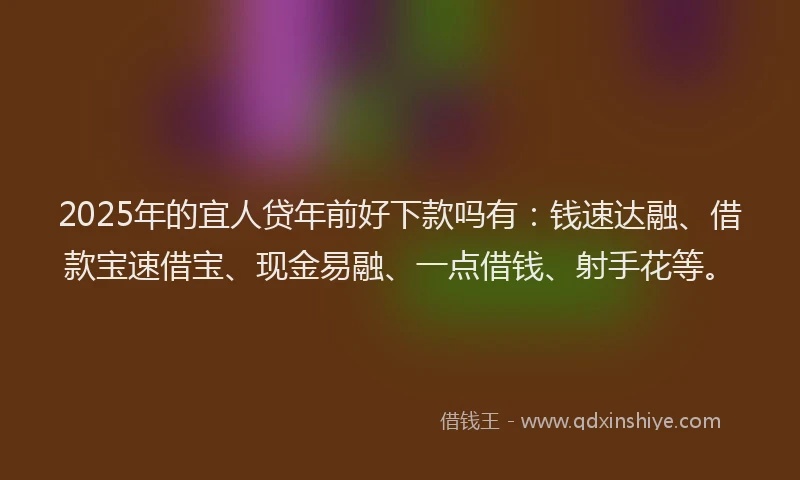 2025年的宜人贷年前好下款吗有：钱速达融、借款宝速借宝、现金易融、一点借钱、射手花等。