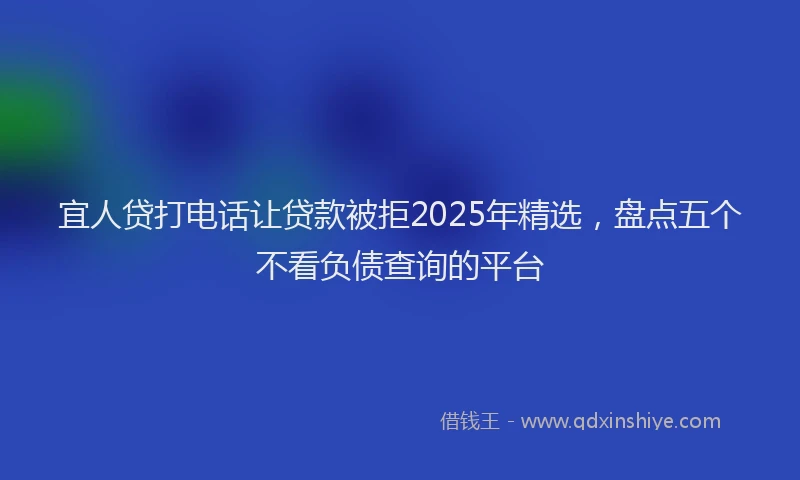 宜人贷打电话让贷款被拒2025年精选，盘点五个不看负债查询的平台