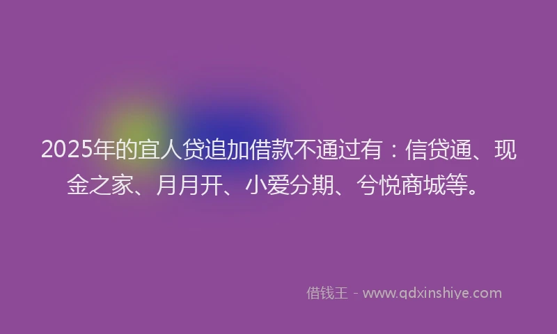 2025年的宜人贷追加借款不通过有：信贷通、现金之家、月月开、小爱分期、兮悦商城等。