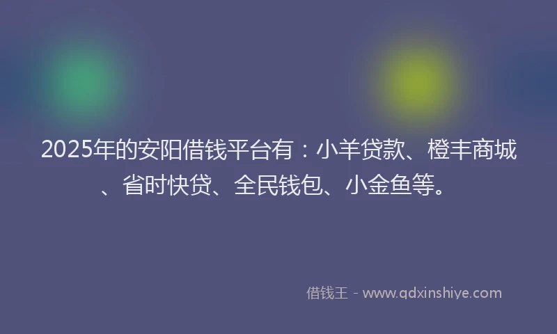 2025年的安阳借钱平台有：小羊贷款、橙丰商城、省时快贷、全民钱包、小金鱼等。
