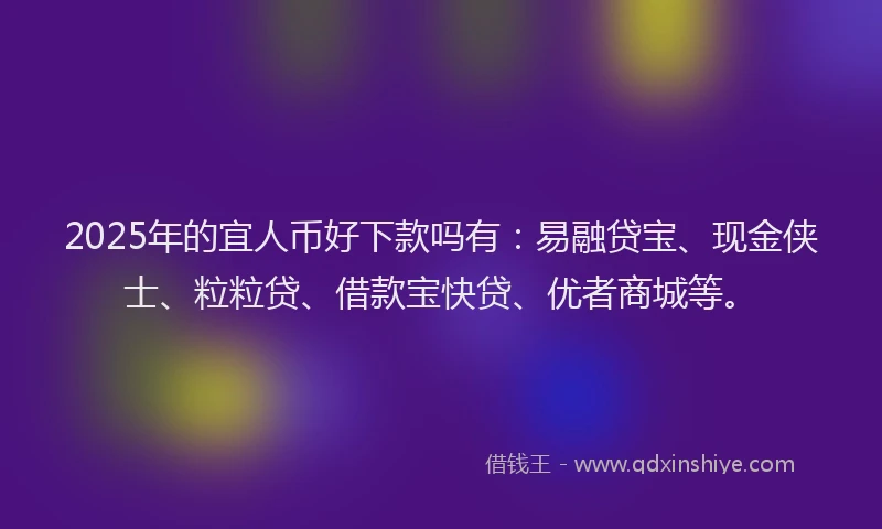 2025年的宜人币好下款吗有：易融贷宝、现金侠士、粒粒贷、借款宝快贷、优者商城等。