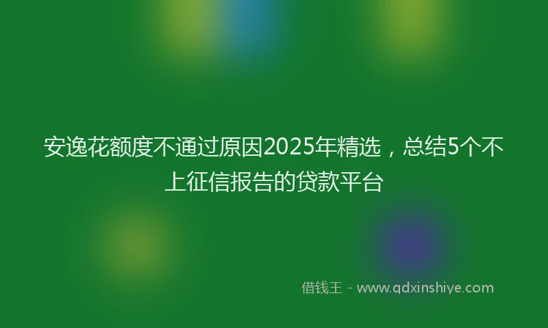 安逸花额度不通过原因2025年精选，总结5个不上征信报告的贷款平台