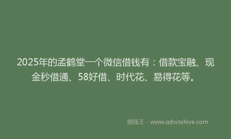 2025年的孟鹤堂一个微信借钱有：借款宝融、现金秒借通、58好借、时代花、易得花等。