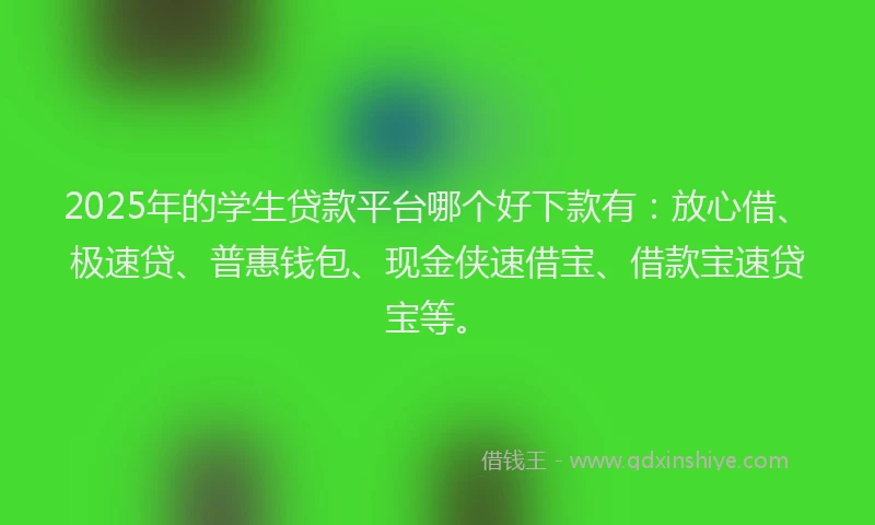 2025年的学生贷款平台哪个好下款有：放心借、极速贷、普惠钱包、现金侠速借宝、借款宝速贷宝等。