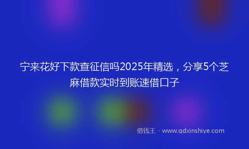 宁来花好下款查征信吗2025年精选，分享5个芝麻借款实时到账速借口子