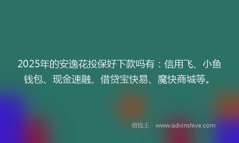 2025年的安逸花投保好下款吗有：信用飞、小鱼钱包、现金速融、借贷宝快易、魔快商城等。