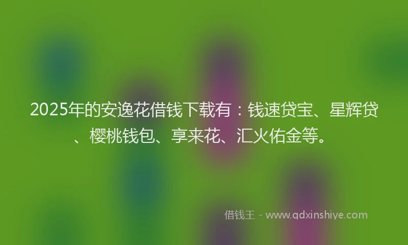 2025年的安逸花借钱下载有：钱速贷宝、星辉贷、樱桃钱包、享来花、汇火佑金等。