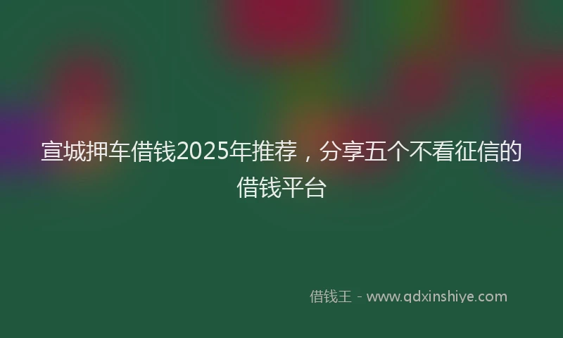 宣城押车借钱2025年推荐，分享五个不看征信的借钱平台