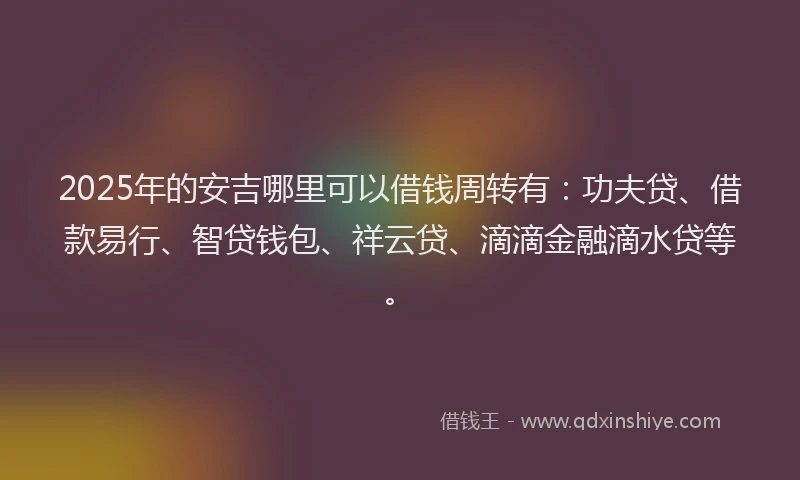 2025年的安吉哪里可以借钱周转有：功夫贷、借款易行、智贷钱包、祥云贷、滴滴金融滴水贷等。