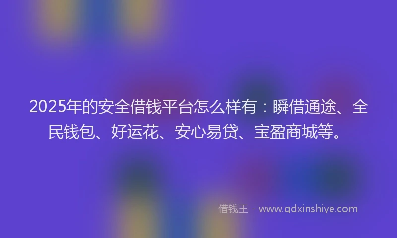 2025年的安全借钱平台怎么样有：瞬借通途、全民钱包、好运花、安心易贷、宝盈商城等。
