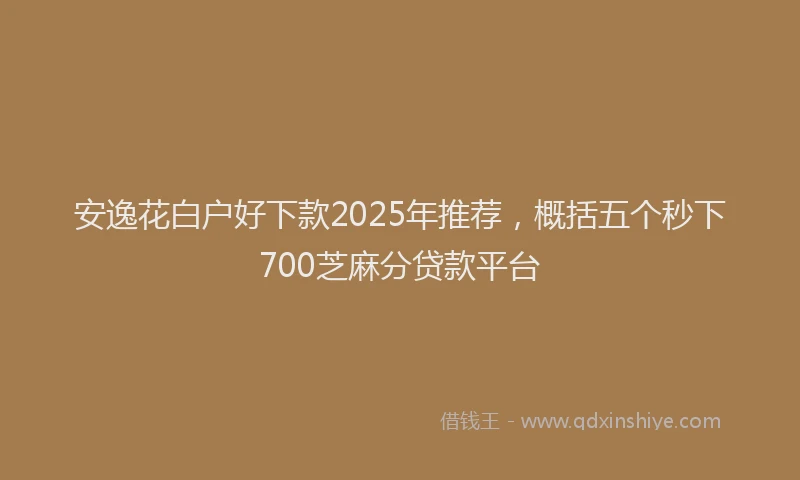 安逸花白户好下款2025年推荐，概括五个秒下700芝麻分贷款平台