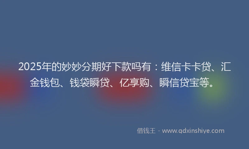 2025年的妙妙分期好下款吗有：维信卡卡贷、汇金钱包、钱袋瞬贷、亿享购、瞬信贷宝等。