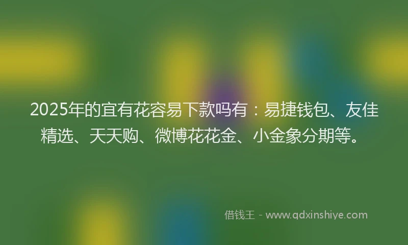 2025年的宜有花容易下款吗有：易捷钱包、友佳精选、天天购、微博花花金、小金象分期等。