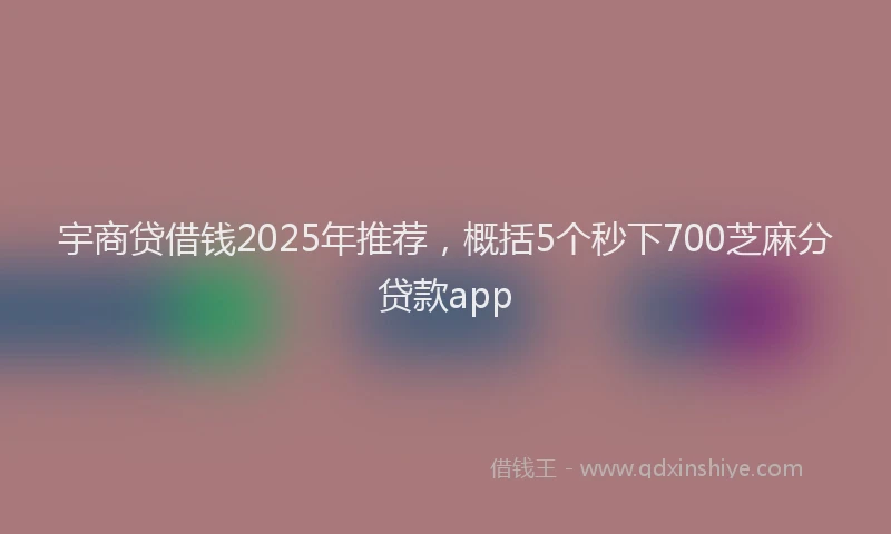 宇商贷借钱2025年推荐，概括5个秒下700芝麻分贷款app