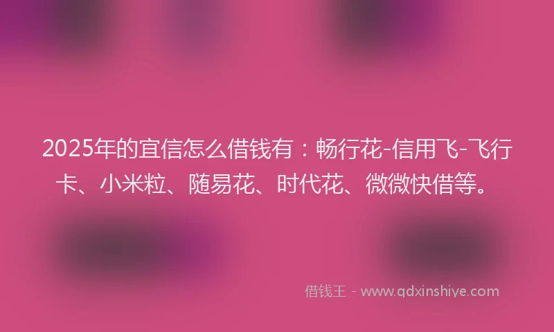 2025年的宜信怎么借钱有：畅行花-信用飞-飞行卡、小米粒、随易花、时代花、微微快借等。