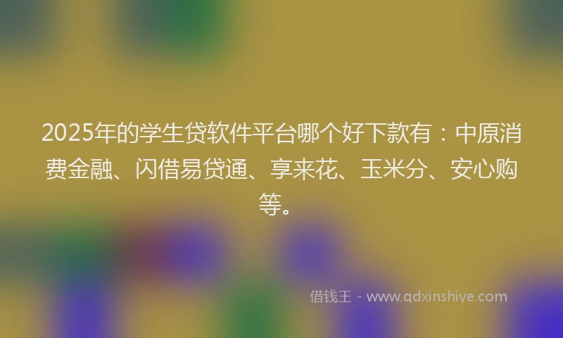 2025年的学生贷软件平台哪个好下款有：中原消费金融、闪借易贷通、享来花、玉米分、安心购等。