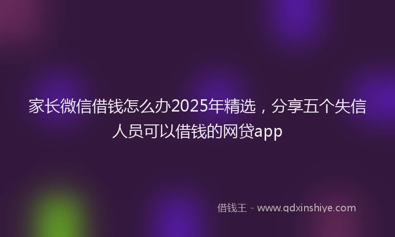 家长微信借钱怎么办2025年精选，分享五个失信人员可以借钱的网贷app