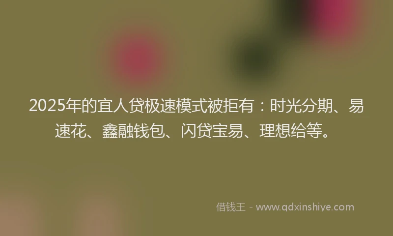 2025年的宜人贷极速模式被拒有：时光分期、易速花、鑫融钱包、闪贷宝易、理想给等。