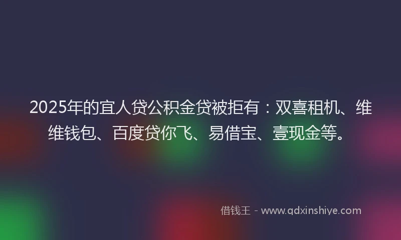 2025年的宜人贷公积金贷被拒有：双喜租机、维维钱包、百度贷你飞、易借宝、壹现金等。