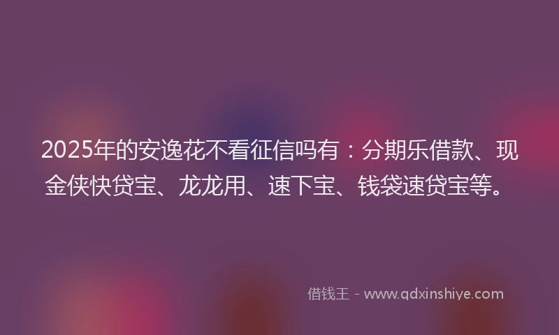 2025年的安逸花不看征信吗有：分期乐借款、现金侠快贷宝、龙龙用、速下宝、钱袋速贷宝等。
