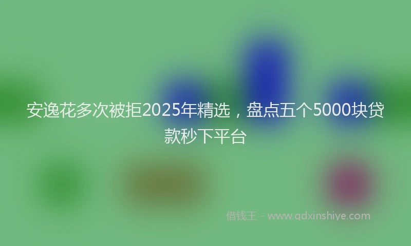 安逸花多次被拒2025年精选，盘点五个5000块贷款秒下平台