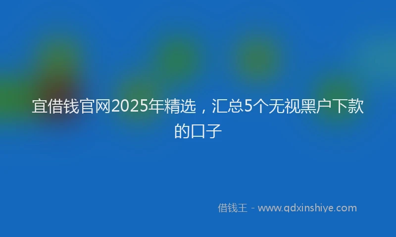 宜借钱官网2025年精选，汇总5个无视黑户下款的口子