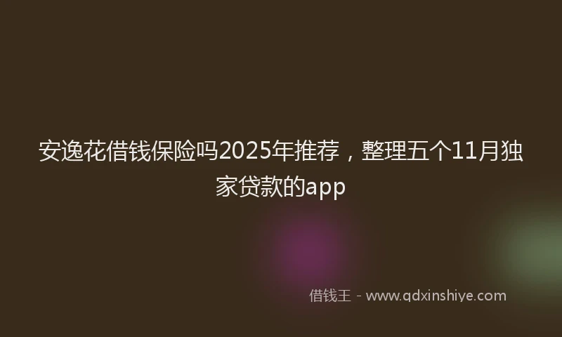 安逸花借钱保险吗2025年推荐，整理五个11月独家贷款的app