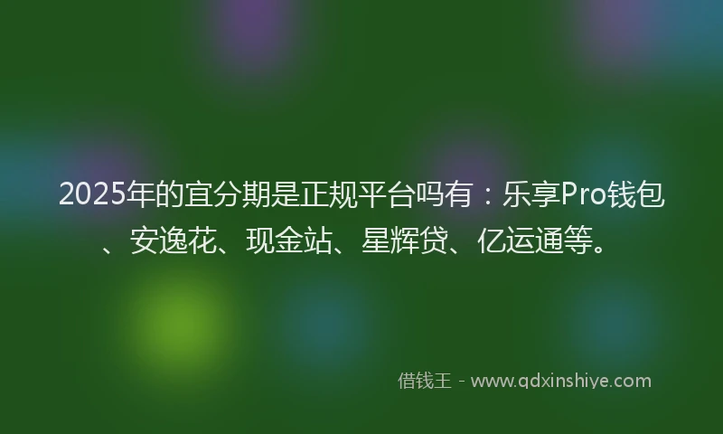 2025年的宜分期是正规平台吗有：乐享Pro钱包、安逸花、现金站、星辉贷、亿运通等。