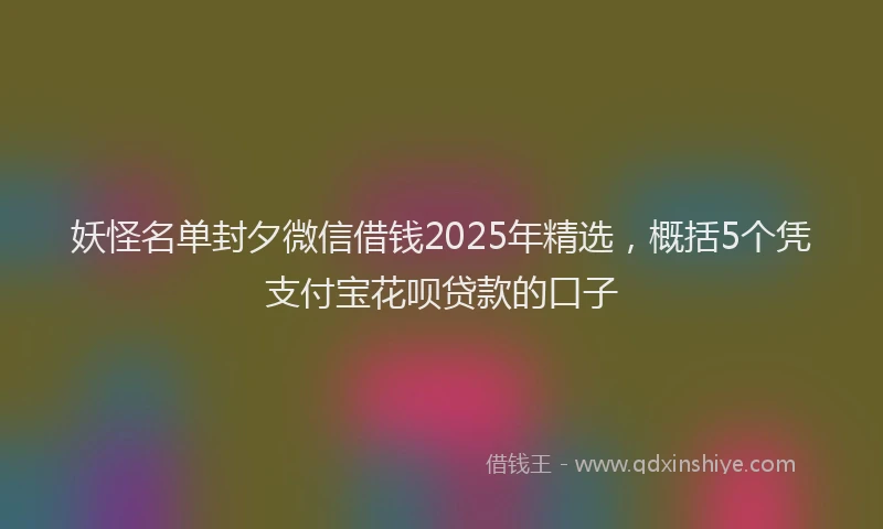 妖怪名单封夕微信借钱2025年精选，概括5个凭支付宝花呗贷款的口子