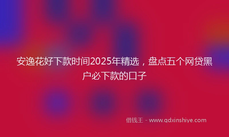 安逸花好下款时间2025年精选，盘点五个网贷黑户必下款的口子