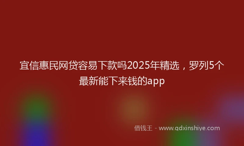 宜信惠民网贷容易下款吗2025年精选，罗列5个最新能下来钱的app
