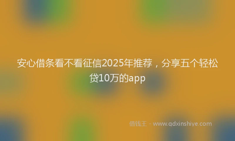 安心借条看不看征信2025年推荐，分享五个轻松贷10万的app