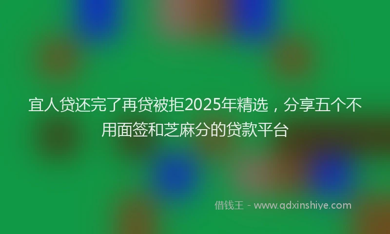 宜人贷还完了再贷被拒2025年精选，分享五个不用面签和芝麻分的贷款平台