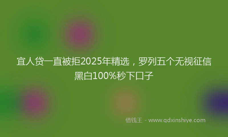 宜人贷一直被拒2025年精选，罗列五个无视征信黑白100%秒下口子