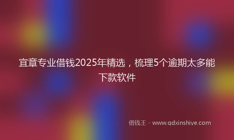 宜章专业借钱2025年精选，梳理5个逾期太多能下款软件