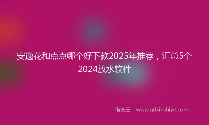 安逸花和点点哪个好下款2025年推荐，汇总5个2024放水软件
