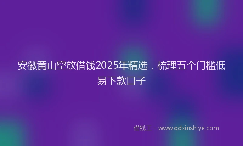 安徽黄山空放借钱2025年精选，梳理五个门槛低易下款口子