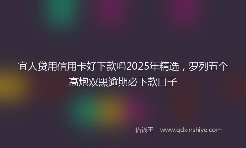 宜人贷用信用卡好下款吗2025年精选，罗列五个高炮双黑逾期必下款口子