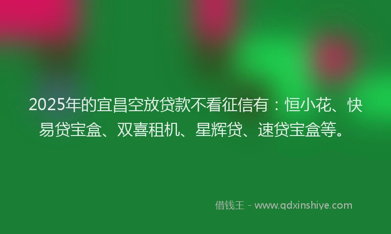 2025年的宜昌空放贷款不看征信有：恒小花、快易贷宝盒、双喜租机、星辉贷、速贷宝盒等。