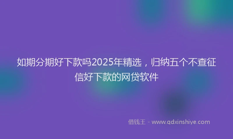 如期分期好下款吗2025年精选，归纳五个不查征信好下款的网贷软件