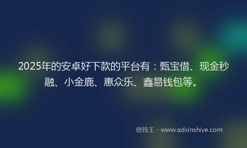 2025年的安卓好下款的平台有：甄宝借、现金秒融、小金鹿、惠众乐、鑫易钱包等。